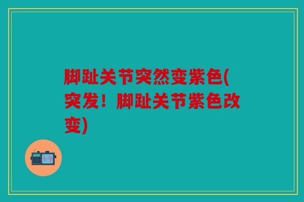 脚趾关节突然变紫色(突发！脚趾关节紫色改变)