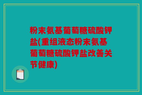 粉末氨基葡萄糖硫酸钾盐(重组液态粉末氨基葡萄糖硫酸钾盐改善关节健康)