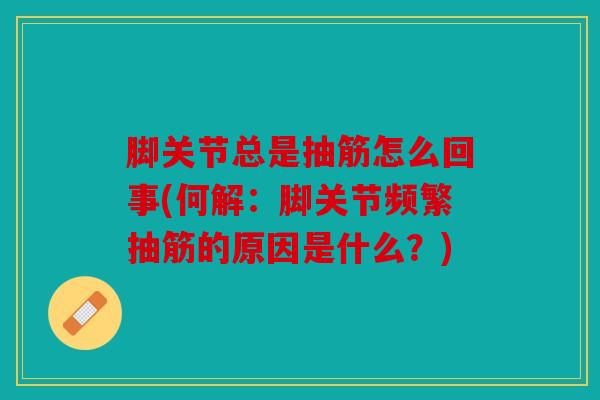 脚关节总是抽筋怎么回事(何解：脚关节频繁抽筋的原因是什么？)