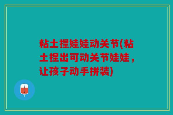 粘土捏娃娃动关节(粘土捏出可动关节娃娃，让孩子动手拼装)