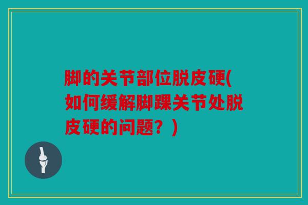 脚的关节部位脱皮硬(如何缓解脚踝关节处脱皮硬的问题？)