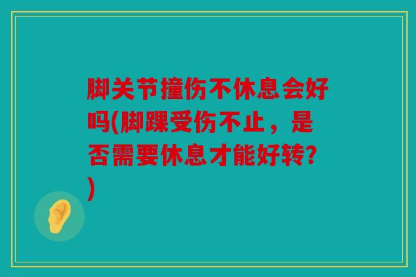 脚关节撞伤不休息会好吗(脚踝受伤不止，是否需要休息才能好转？)