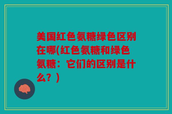 美国红色氨糖绿色区别在哪(红色氨糖和绿色氨糖：它们的区别是什么？)