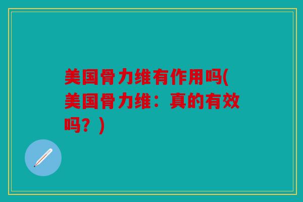 美国骨力维有作用吗(美国骨力维：真的有效吗？)
