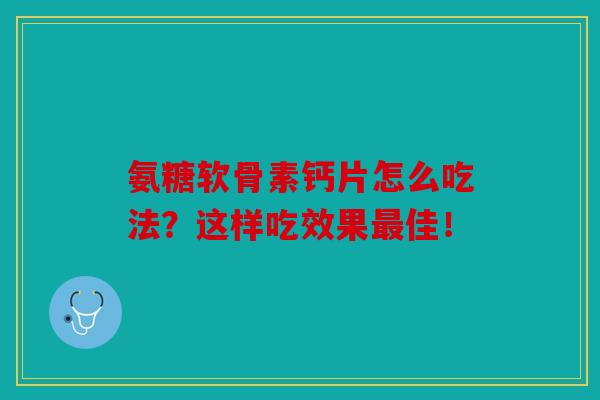 氨糖软骨素钙片怎么吃法?这样吃效果最佳!