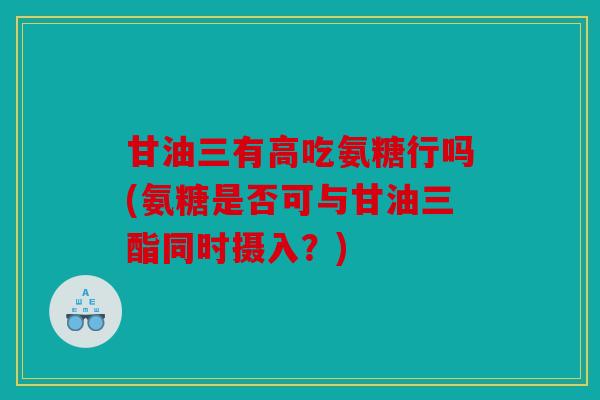 甘油三有高吃氨糖行吗(氨糖是否可与甘油三酯同时摄入？)
