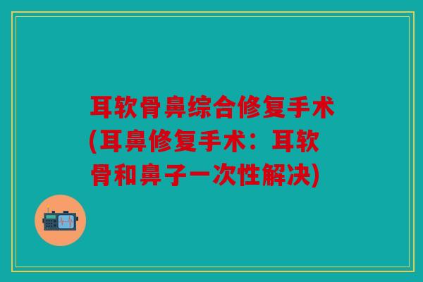 耳软骨鼻综合修复手术(耳鼻修复手术：耳软骨和鼻子一次性解决)
