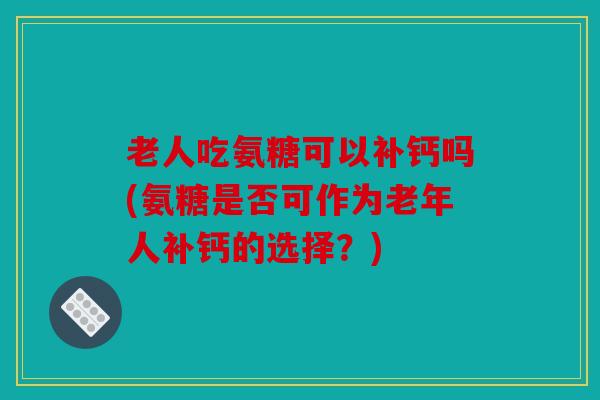 老人吃氨糖可以补钙吗(氨糖是否可作为老年人补钙的选择？)