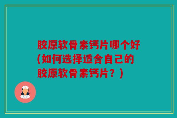 胶原软骨素钙片哪个好(如何选择适合自己的胶原软骨素钙片？)