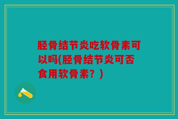 胫骨结节炎吃软骨素可以吗(胫骨结节炎可否食用软骨素？)