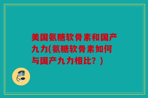 美国氨糖软骨素和国产九力(氨糖软骨素如何与国产九力相比？)