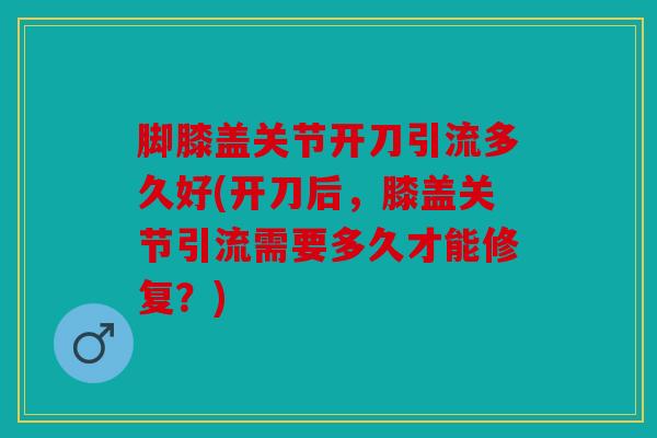 脚膝盖关节开刀引流多久好(开刀后，膝盖关节引流需要多久才能修复？)