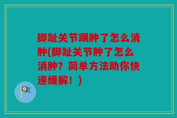 脚趾关节踢肿了怎么消肿(脚趾关节肿了怎么消肿？简单方法助你快速缓解！)