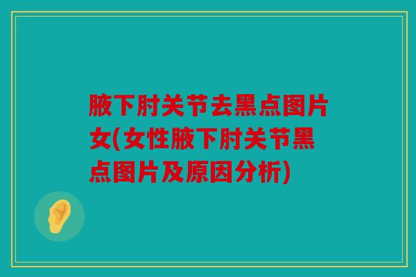 腋下肘关节去黑点图片女(女性腋下肘关节黑点图片及原因分析)