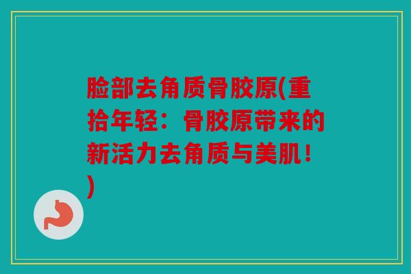 脸部去角质骨胶原(重拾年轻：骨胶原带来的新活力去角质与美肌！)