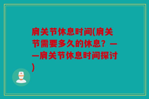 肩关节休息时间(肩关节需要多久的休息？——肩关节休息时间探讨)