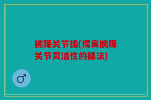 腕踝关节操(提高腕踝关节灵活性的操法)
