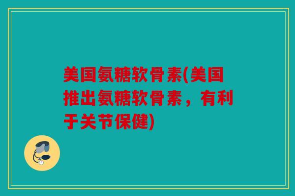 美国氨糖软骨素(美国推出氨糖软骨素，有利于关节保健)