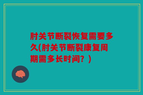肘关节断裂恢复需要多久(肘关节断裂康复周期需多长时间？)