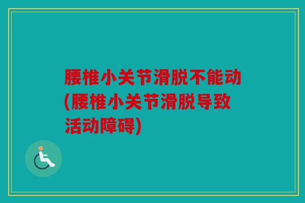 腰椎小关节滑脱不能动(腰椎小关节滑脱导致活动障碍)