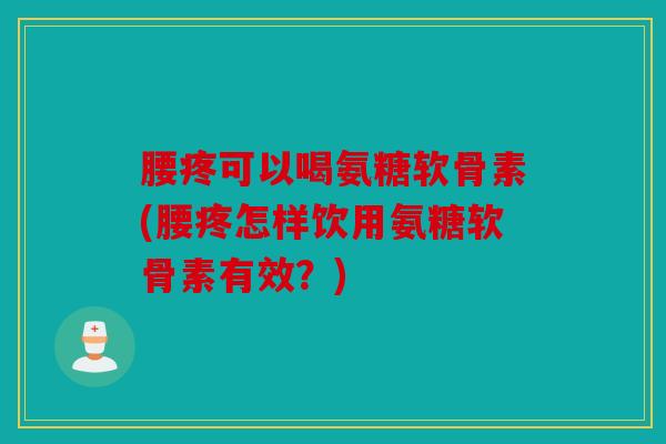 腰疼可以喝氨糖软骨素(腰疼怎样饮用氨糖软骨素有效？)