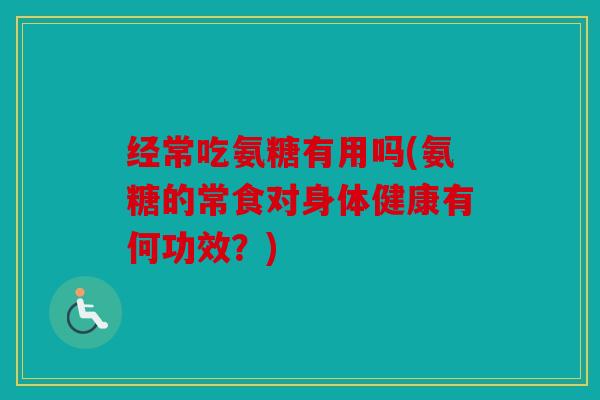 经常吃氨糖有用吗(氨糖的常食对身体健康有何功效？)