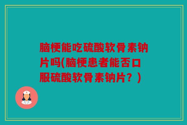 脑梗能吃硫酸软骨素钠片吗(脑梗患者能否口服硫酸软骨素钠片？)