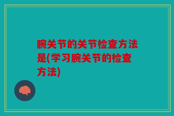 腕关节的关节检查方法是(学习腕关节的检查方法)