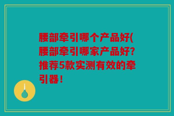 腰部牵引哪个产品好(腰部牵引哪家产品好？推荐5款实测有效的牵引器！
