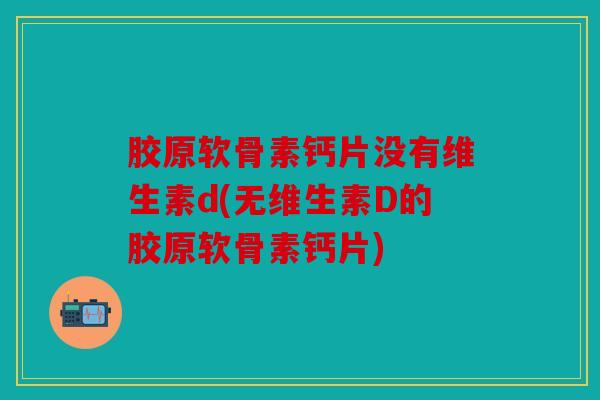 胶原软骨素钙片没有维生素d(无维生素D的胶原软骨素钙片) 胶原软骨素钙片没有维生素d(无维生素D的胶原软骨素钙片)