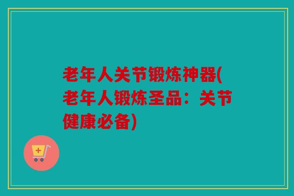 老年人关节锻炼神器(老年人锻炼圣品：关节健康必备)