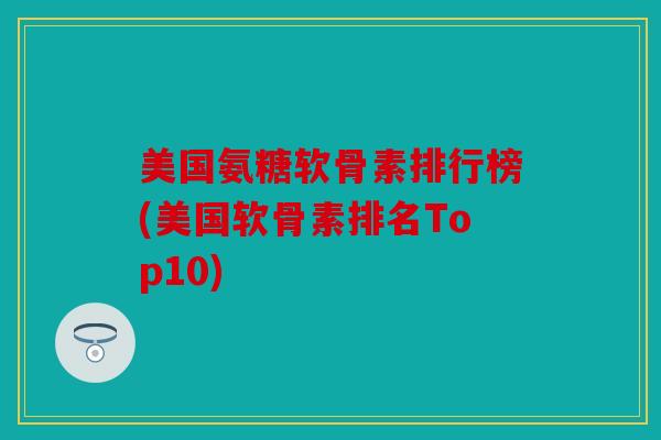 美国氨糖软骨素排行榜(美国软骨素排名Top10)