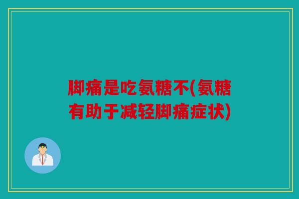 脚痛是吃氨糖不(氨糖有助于减轻脚痛症状)