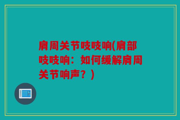肩周关节吱吱响(肩部吱吱响：如何缓解肩周关节响声？)