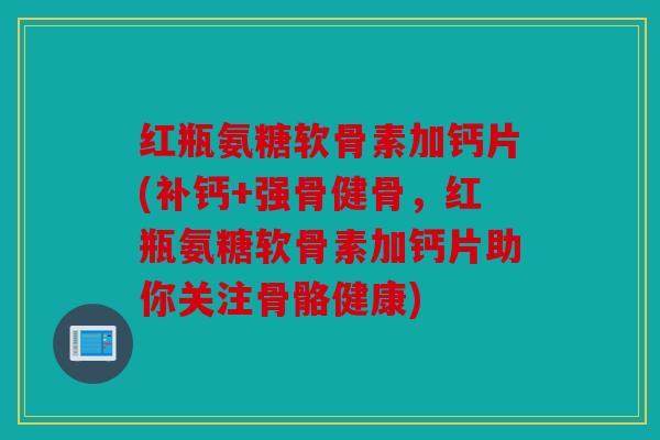 红瓶氨糖软骨素加钙片(补钙+强骨健骨，红瓶氨糖软骨素加钙片助你关注骨骼健康)