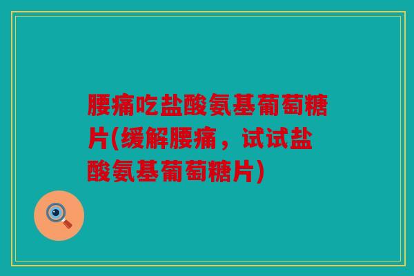 腰痛吃盐酸氨基葡萄糖片(缓解腰痛，试试盐酸氨基葡萄糖片)