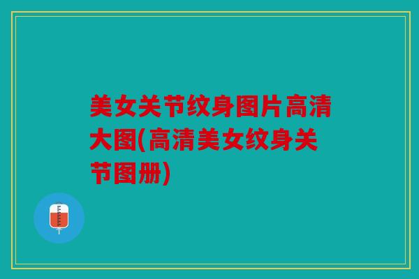 美女关节纹身图片高清大图(高清美女纹身关节图册)