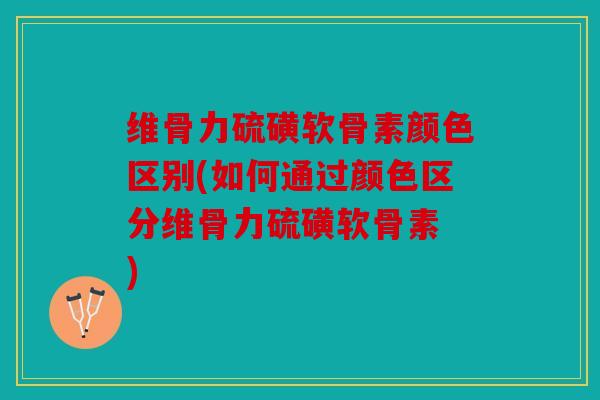 维骨力硫磺软骨素颜色区别(如何通过颜色区分维骨力硫磺软骨素 )