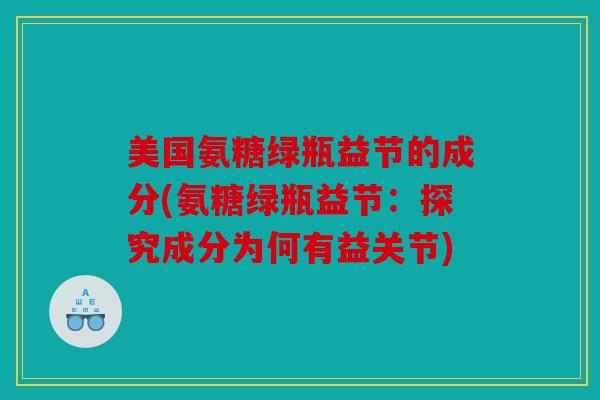 美国氨糖绿瓶益节的成分(氨糖绿瓶益节：探究成分为何有益关节)