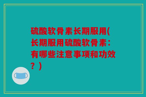 硫酸软骨素长期服用(长期服用硫酸软骨素：有哪些注意事项和功效？)