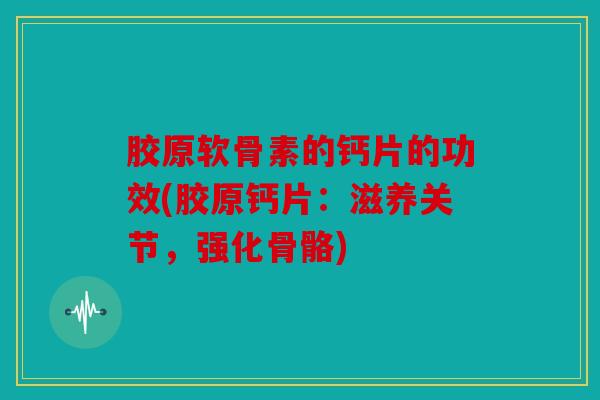 胶原软骨素的钙片的功效(胶原钙片：滋养关节，强化骨骼)