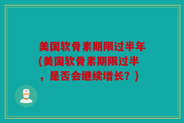 美国软骨素期限过半年(美国软骨素期限过半，是否会继续增长？)
