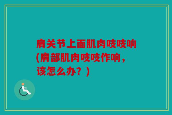 肩关节上面肌肉吱吱响(肩部肌肉吱吱作响，该怎么办？)