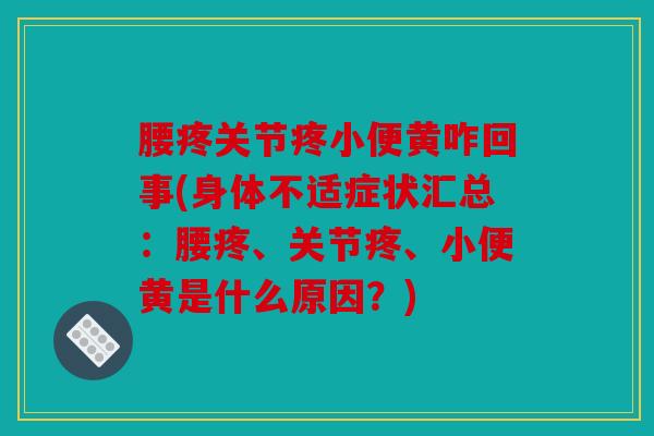 腰疼关节疼小便黄咋回事(身体不适症状汇总：腰疼、关节疼、小便黄是什么原因？)