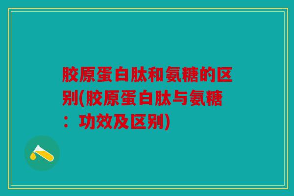 胶原蛋白肽和氨糖的区别(胶原蛋白肽与氨糖：功效及区别)