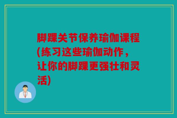 脚踝关节保养瑜伽课程(练习这些瑜伽动作，让你的脚踝更强壮和灵活)