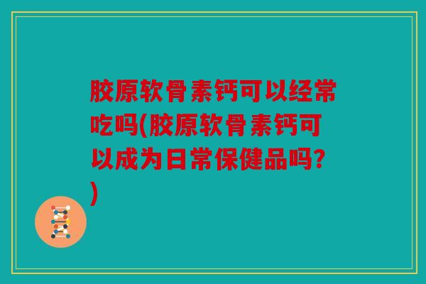胶原软骨素钙可以经常吃吗(胶原软骨素钙可以成为日常保健品吗？)