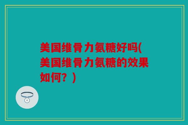 美国维骨力氨糖好吗(美国维骨力氨糖的效果如何？)