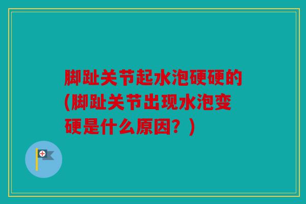 脚趾关节起水泡硬硬的(脚趾关节出现水泡变硬是什么原因？)