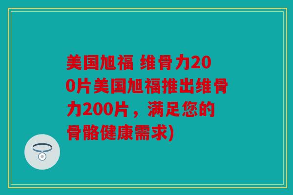 美国旭福 维骨力200片美国旭福推出维骨力200片，满足您的骨骼健康需求)